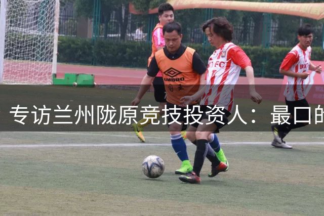专访兰州陇原竞技投资人：最口的兰州，和工体的眼泪